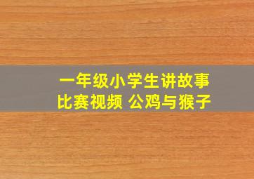 一年级小学生讲故事比赛视频 公鸡与猴子